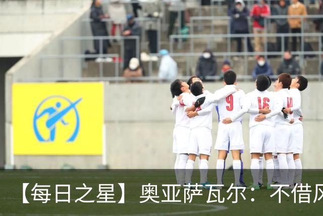 【每日之星】奥亚萨瓦尔：不借风雷自成风暴 重铸西班牙锋刃