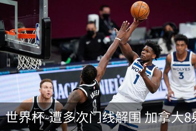 世界杯-遭多次门线解围 加拿大8射4正半场暂0-0南非