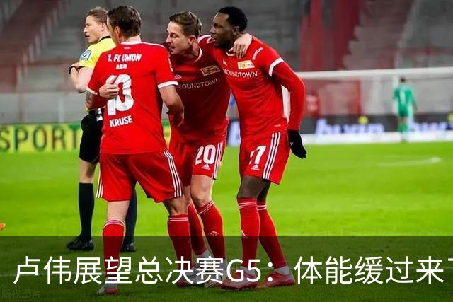 卢伟展望总决赛G5：体能缓过来了，洛夫顿感觉不错，会限制胡金秋