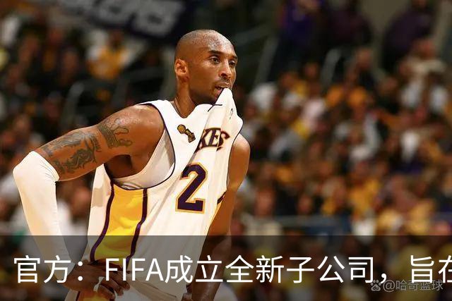 官方：FIFA成立全新子公司，旨在整合国际足联的商业和赛事运营