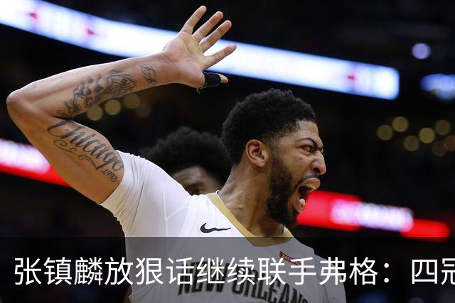张镇麟放狠话继续联手弗格：四冠只是开始想要拿更多！两人关系不止是抱大腿