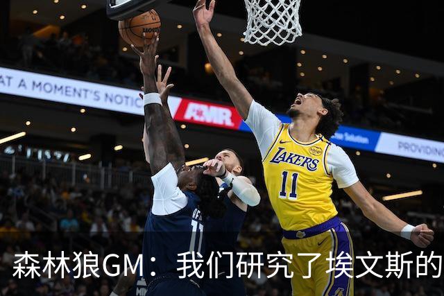 森林狼GM：我们研究了埃文斯的每次三分投篮 相信其技术能对接NBA