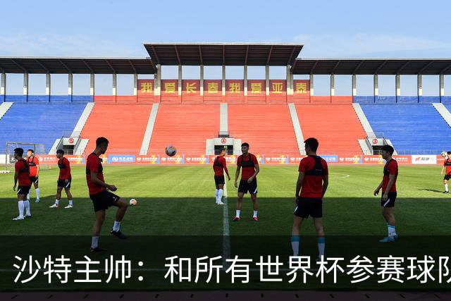 沙特主帅：和所有世界杯参赛球队一样，我们配得上来到这里