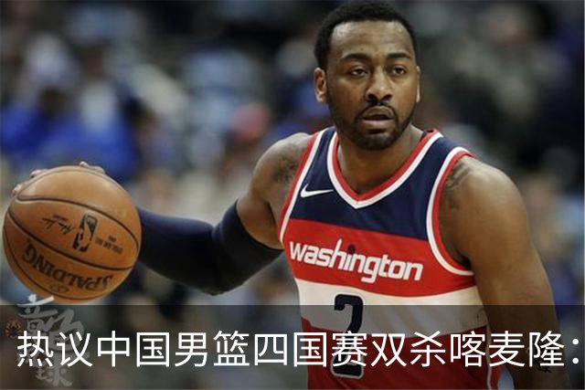 热议中国男篮四国赛双杀喀麦隆：球迷质疑对手“出工不出力化身旅游队”