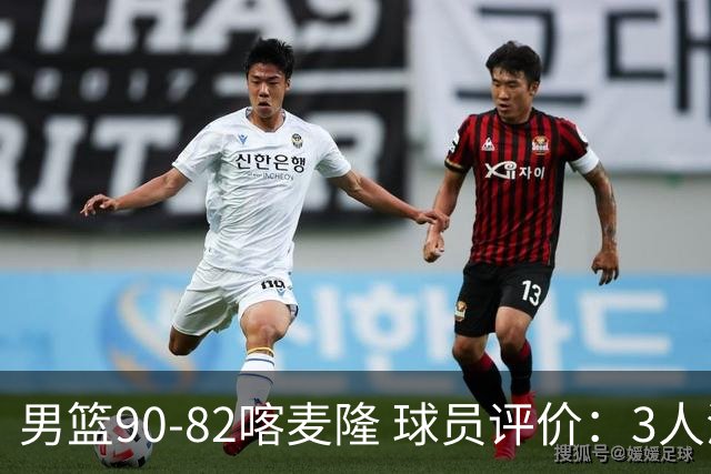 男篮90-82喀麦隆 球员评价：3人满分，5人及格，4人低迷