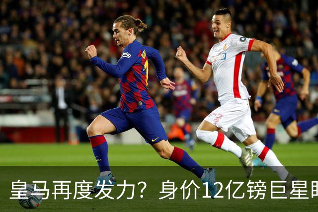皇马再度发力？身价12亿镑巨星盯上西甲豪门，穆帅或放走楚阿梅尼