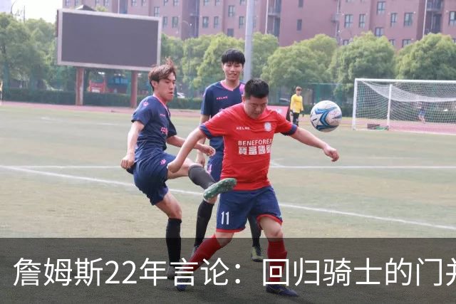 詹姆斯22年言论：回归骑士的门并未关上 生涯最后一季愿父子同队