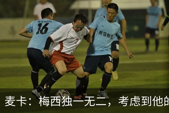 麦卡：梅西独一无二，考虑到他的身份，我学到的是人格魅力和谦逊