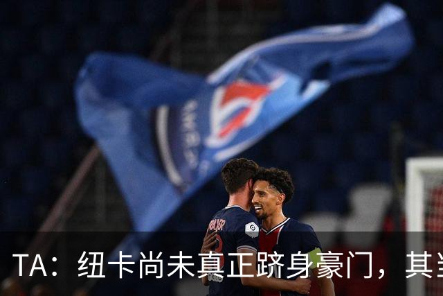 TA：纽卡尚未真正跻身豪门，其当家球星依然可被传统豪门随意挖角